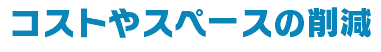 コストやスペースの削減