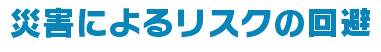 災害によるリスクの回避
