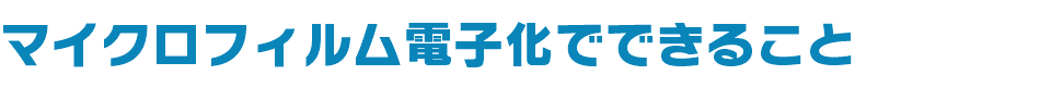 マイクロフィルム電子化でできること