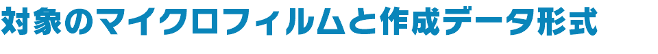 対象のマイクロフィルムと作成データ形式